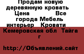 Продам новую деревянную кровать  › Цена ­ 13 850 - Все города Мебель, интерьер » Кровати   . Кемеровская обл.,Тайга г.